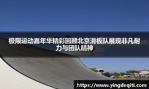 极限运动嘉年华精彩回顾北京滑板队展现非凡耐力与团队精神